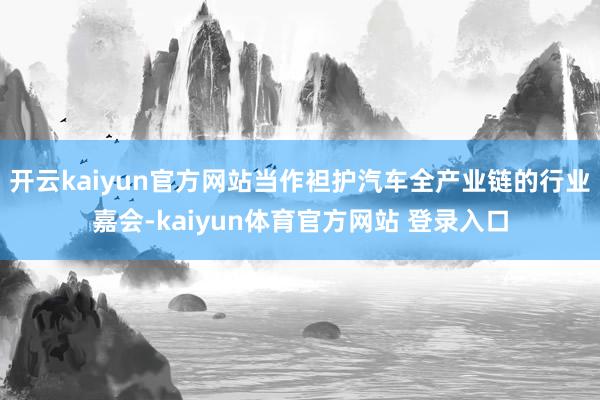 开云kaiyun官方网站当作袒护汽车全产业链的行业嘉会-kaiyun体育官方网站 登录入口