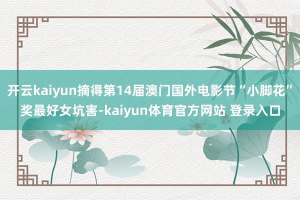 开云kaiyun摘得第14届澳门国外电影节“小脚花”奖最好女坑害-kaiyun体育官方网站 登录入口