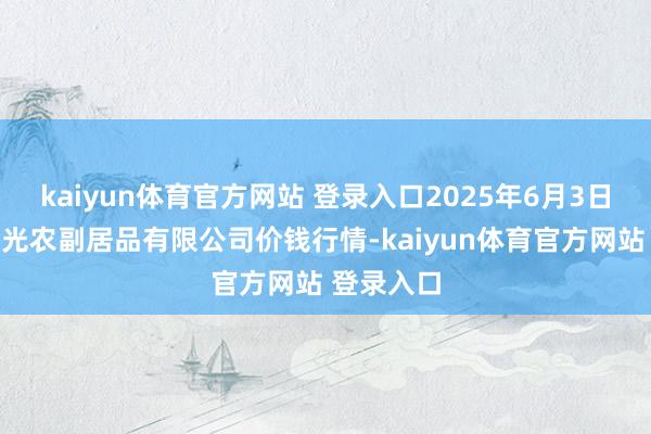 kaiyun体育官方网站 登录入口2025年6月3日平凉新阳光农副居品有限公司价钱行情-kaiyun体育官方网站 登录入口