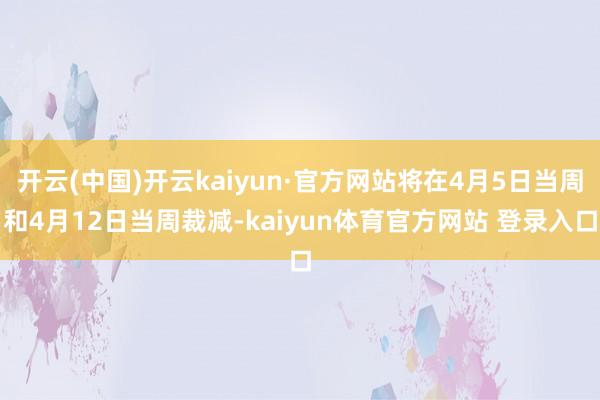 开云(中国)开云kaiyun·官方网站将在4月5日当周和4月12日当周裁减-kaiyun体育官方网站 登录入口