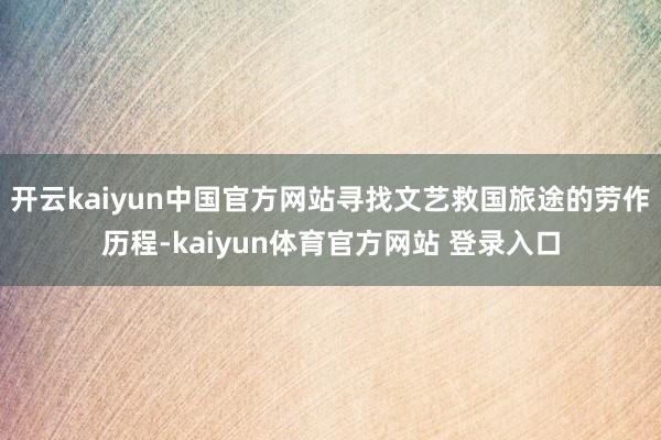 开云kaiyun中国官方网站寻找文艺救国旅途的劳作历程-kaiyun体育官方网站 登录入口