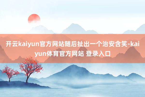 开云kaiyun官方网站随后扯出一个治安含笑-kaiyun体育官方网站 登录入口