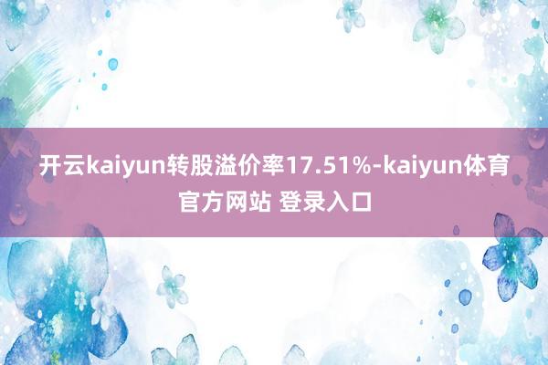 开云kaiyun转股溢价率17.51%-kaiyun体育官方网站 登录入口