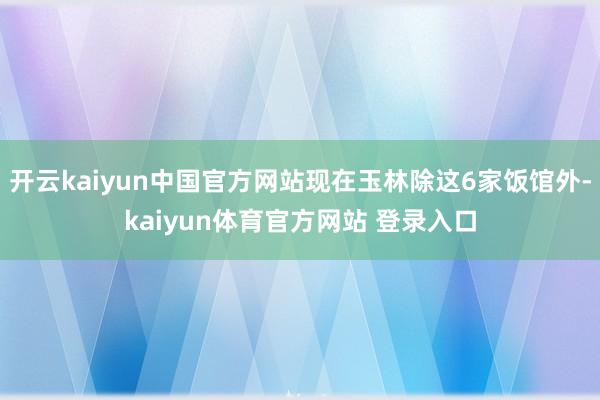 开云kaiyun中国官方网站现在玉林除这6家饭馆外-kaiyun体育官方网站 登录入口