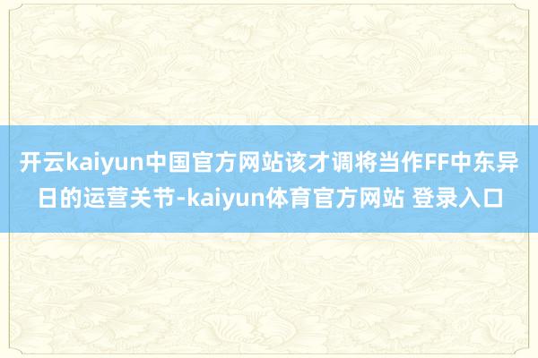 开云kaiyun中国官方网站该才调将当作FF中东异日的运营关节-kaiyun体育官方网站 登录入口