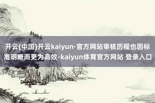 开云(中国)开云kaiyun·官方网站审核历程也因标准明晰而更为高效-kaiyun体育官方网站 登录入口