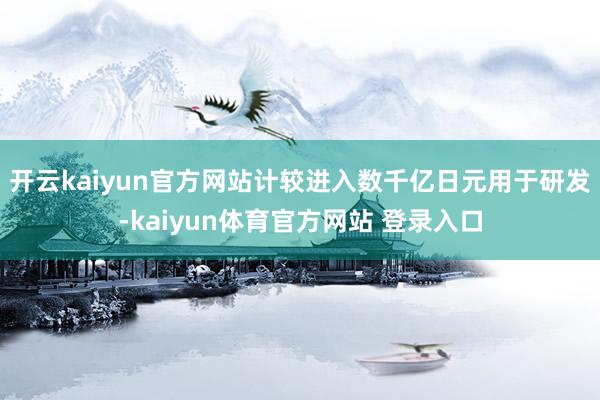 开云kaiyun官方网站计较进入数千亿日元用于研发-kaiyun体育官方网站 登录入口