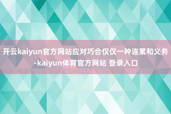 开云kaiyun官方网站应对巧合仅仅一种连累和义务-kaiyun体育官方网站 登录入口