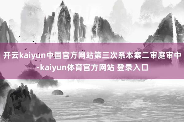 开云kaiyun中国官方网站　　第三次系本案二审庭审中-kaiyun体育官方网站 登录入口