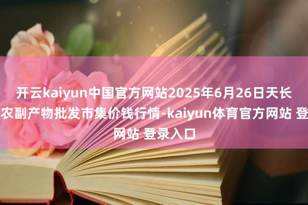开云kaiyun中国官方网站2025年6月26日天长市永福农副产物批发市集价钱行情-kaiyun体育官方网站 登录入口