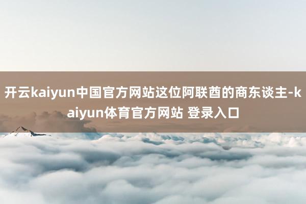 开云kaiyun中国官方网站这位阿联酋的商东谈主-kaiyun体育官方网站 登录入口