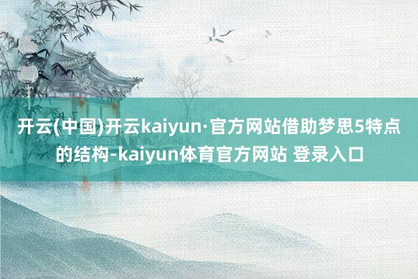 开云(中国)开云kaiyun·官方网站借助梦思5特点的结构-kaiyun体育官方网站 登录入口