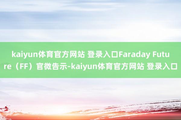 kaiyun体育官方网站 登录入口Faraday Future（FF）官微告示-kaiyun体育官方网站 登录入口