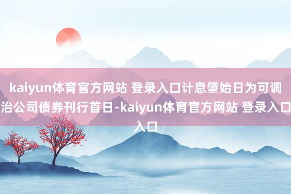 kaiyun体育官方网站 登录入口计息肇始日为可调治公司债券刊行首日-kaiyun体育官方网站 登录入口
