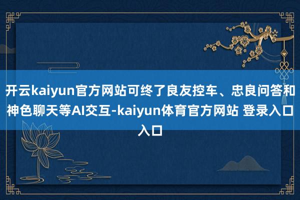 开云kaiyun官方网站可终了良友控车、忠良问答和神色聊天等AI交互-kaiyun体育官方网站 登录入口