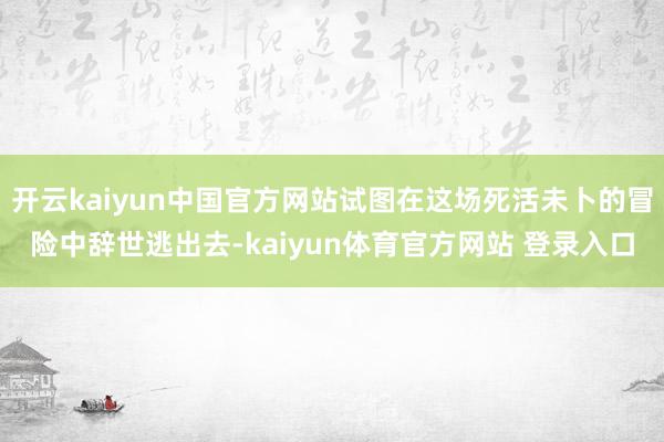 开云kaiyun中国官方网站试图在这场死活未卜的冒险中辞世逃出去-kaiyun体育官方网站 登录入口