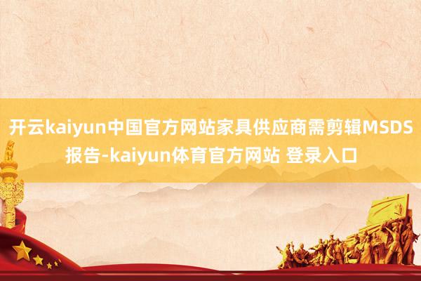 开云kaiyun中国官方网站家具供应商需剪辑MSDS报告-kaiyun体育官方网站 登录入口