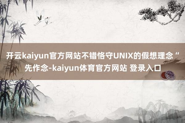 开云kaiyun官方网站不错恪守UNIX的假想理念“先作念-kaiyun体育官方网站 登录入口