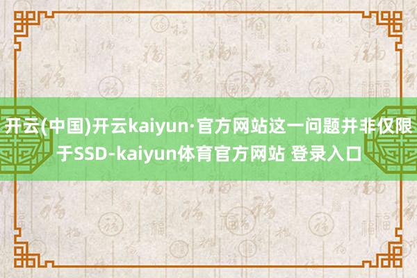 开云(中国)开云kaiyun·官方网站这一问题并非仅限于SSD-kaiyun体育官方网站 登录入口