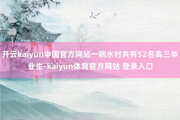 开云kaiyun中国官方网站一碗水村共有52名高三毕业生-kaiyun体育官方网站 登录入口