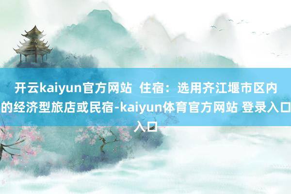 开云kaiyun官方网站  住宿：选用齐江堰市区内的经济型旅店或民宿-kaiyun体育官方网站 登录入口