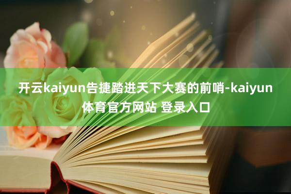 开云kaiyun告捷踏进天下大赛的前哨-kaiyun体育官方网站 登录入口