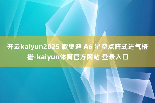 开云kaiyun2025 款奥迪 A6 星空点阵式进气格栅-kaiyun体育官方网站 登录入口