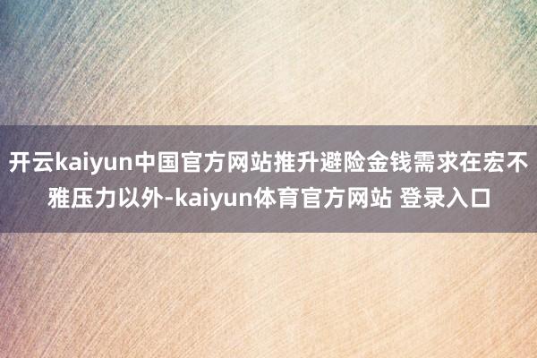 开云kaiyun中国官方网站推升避险金钱需求在宏不雅压力以外-kaiyun体育官方网站 登录入口