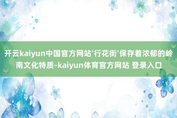 开云kaiyun中国官方网站‘行花街’保存着浓郁的岭南文化特质-kaiyun体育官方网站 登录入口