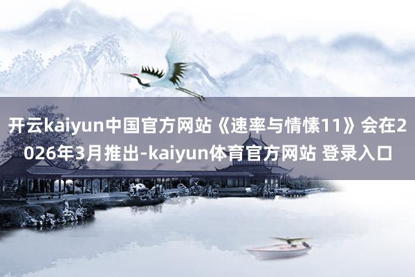 开云kaiyun中国官方网站《速率与情愫11》会在2026年3月推出-kaiyun体育官方网站 登录入口