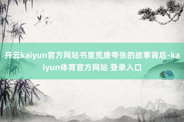 开云kaiyun官方网站书里荒唐夸张的故事背后-kaiyun体育官方网站 登录入口