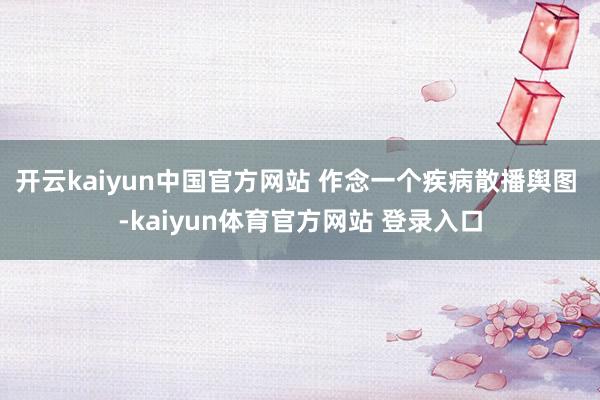 开云kaiyun中国官方网站 作念一个疾病散播舆图 -kaiyun体育官方网站 登录入口