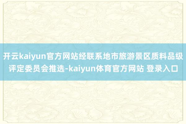 开云kaiyun官方网站经联系地市旅游景区质料品级评定委员会推选-kaiyun体育官方网站 登录入口