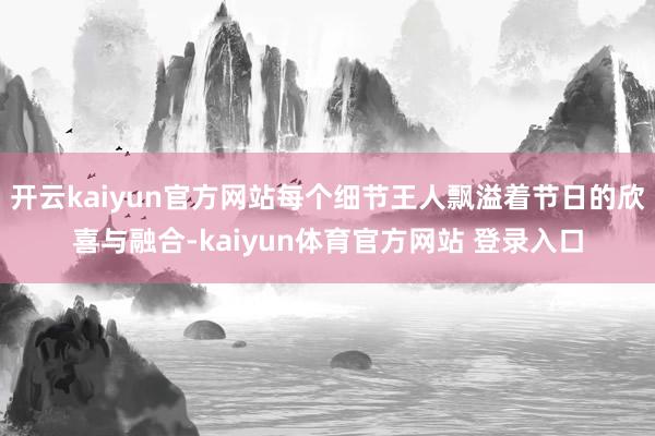 开云kaiyun官方网站每个细节王人飘溢着节日的欣喜与融合-kaiyun体育官方网站 登录入口