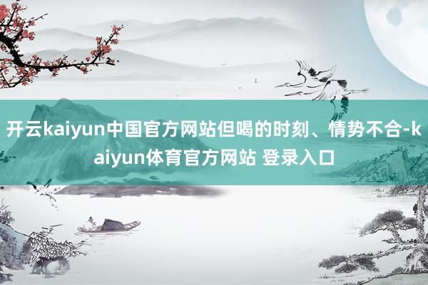开云kaiyun中国官方网站但喝的时刻、情势不合-kaiyun体育官方网站 登录入口