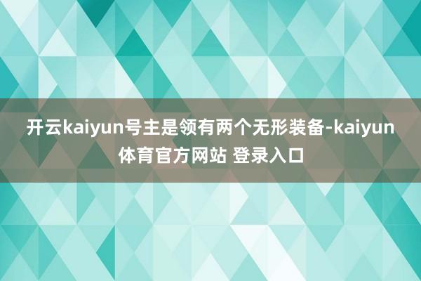 开云kaiyun号主是领有两个无形装备-kaiyun体育官方网站 登录入口