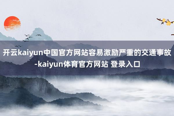 开云kaiyun中国官方网站容易激励严重的交通事故-kaiyun体育官方网站 登录入口