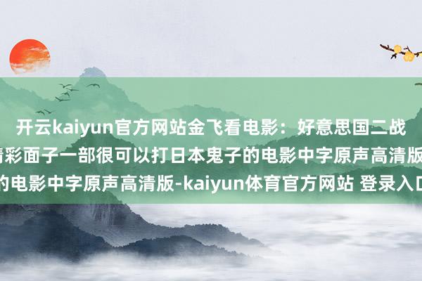 开云kaiyun官方网站金飞看电影：好意思国二战片/踊跃果断干戈场地精彩面子一部很可以打日本鬼子的电影中字原声高清版-kaiyun体育官方网站 登录入口