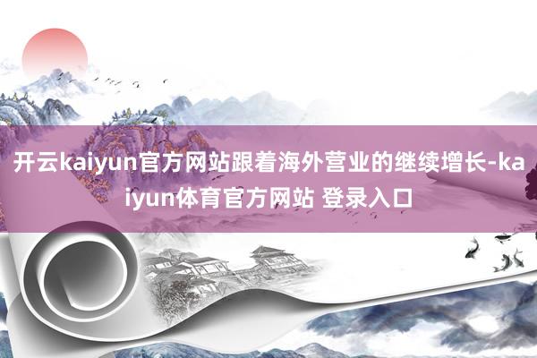 开云kaiyun官方网站跟着海外营业的继续增长-kaiyun体育官方网站 登录入口