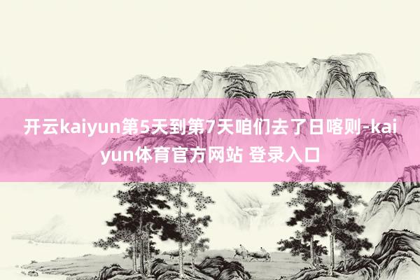 开云kaiyun第5天到第7天咱们去了日喀则-kaiyun体育官方网站 登录入口