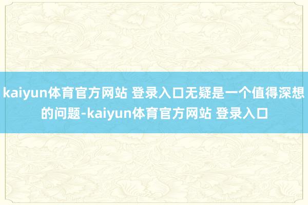 kaiyun体育官方网站 登录入口无疑是一个值得深想的问题-kaiyun体育官方网站 登录入口