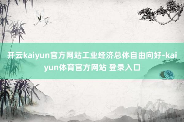 开云kaiyun官方网站工业经济总体自由向好-kaiyun体育官方网站 登录入口