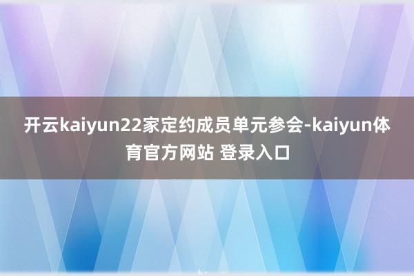 开云kaiyun22家定约成员单元参会-kaiyun体育官方网站 登录入口
