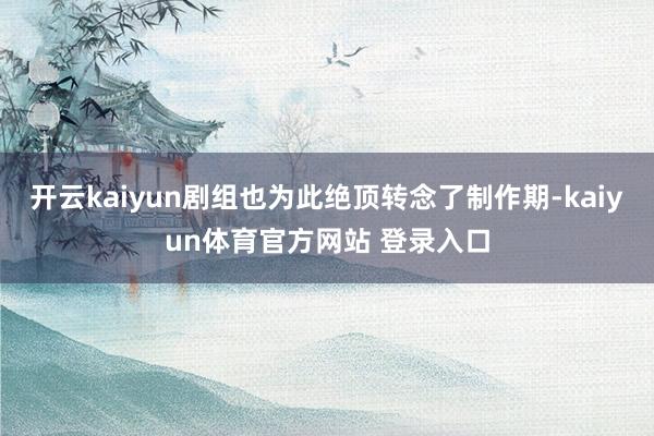 开云kaiyun剧组也为此绝顶转念了制作期-kaiyun体育官方网站 登录入口