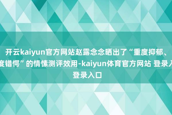 开云kaiyun官方网站赵露念念晒出了“重度抑郁、重度错愕”的情愫测评效用-kaiyun体育官方网站 登录入口