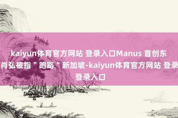 kaiyun体育官方网站 登录入口Manus 首创东谈主肖弘被指＂跑路＂新加坡-kaiyun体育官方网站 登录入口