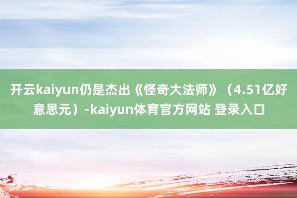 开云kaiyun仍是杰出《怪奇大法师》（4.51亿好意思元）-kaiyun体育官方网站 登录入口