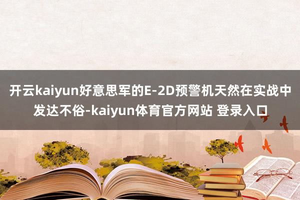 开云kaiyun好意思军的E-2D预警机天然在实战中发达不俗-kaiyun体育官方网站 登录入口