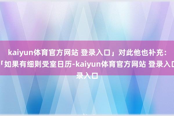 kaiyun体育官方网站 登录入口」对此他也补充：「如果有细则受室日历-kaiyun体育官方网站 登录入口