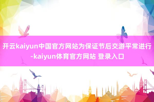 开云kaiyun中国官方网站为保证节后交游平常进行-kaiyun体育官方网站 登录入口